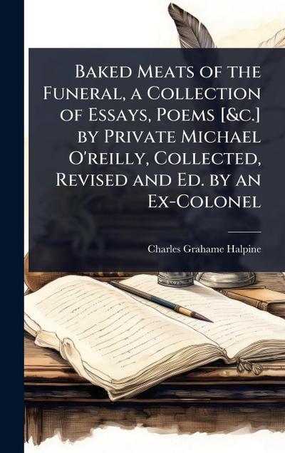 Baked Meats of the Funeral, a Collection of Essays, Poems [&c.] by Private Michael O’reilly, Collected, Revised and Ed. by an Ex-Colonel