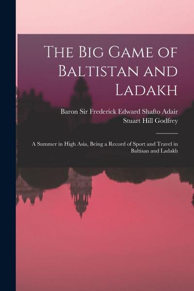 The Big Game of Baltistan and Ladakh: a Summer in High Asia, Being a Record of Sport and Travel in Baltisan and Ladakh