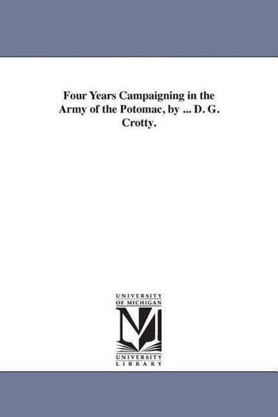 Four Years Campaigning in the Army of the Potomac, by ... D. G. Crotty.