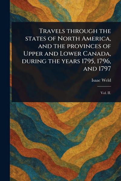 Travels Through the States of North America, and the Provinces of Upper and Lower Canada, During the Years 1795, 1796, and 1797