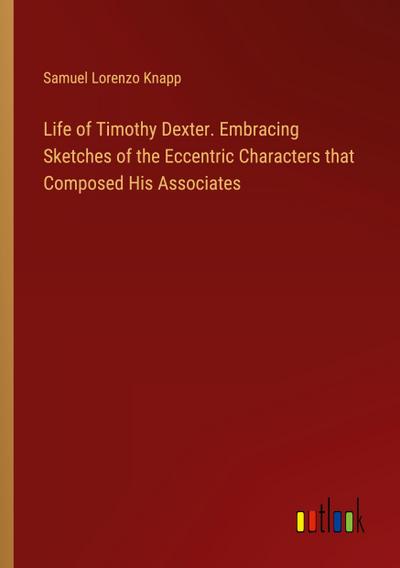 Life of Timothy Dexter. Embracing Sketches of the Eccentric Characters that Composed His Associates