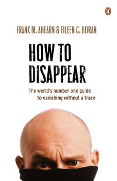 How to Disappear: The world’s number one guide to vanishing without