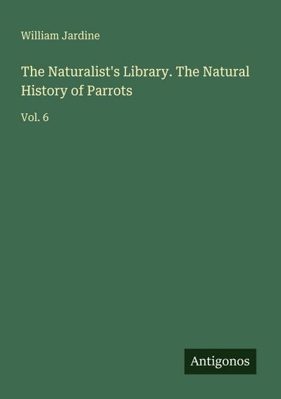 The Naturalist’s Library. The Natural History of Parrots