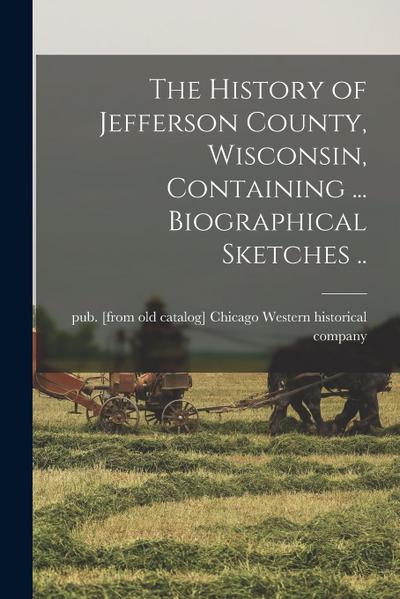 The History of Jefferson County, Wisconsin, Containing ... Biographical Sketches ..