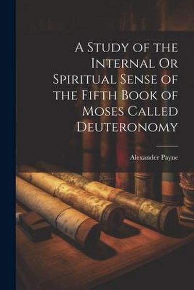 A Study of the Internal Or Spiritual Sense of the Fifth Book of Moses Called Deuteronomy
