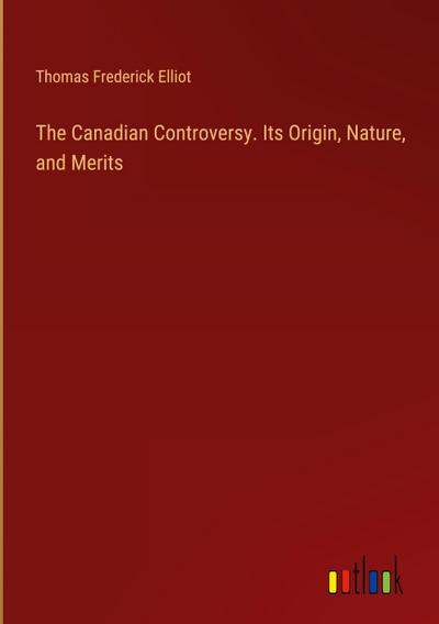 The Canadian Controversy. Its Origin, Nature, and Merits