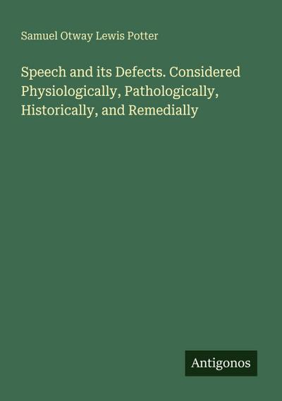 Speech and its Defects. Considered Physiologically, Pathologically, Historically, and Remedially