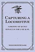 Capturing a Locomotive: A History of Secret Service in the Late War.