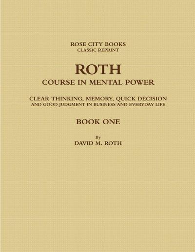 ROTH COURSE IN MENTAL POWER, CLEAR THINKING, MEMORY, QUICK DECISION AND GOOD JUDGMENT IN BUSINESS AND EVERYDAY LIFE - BOOK ONE
