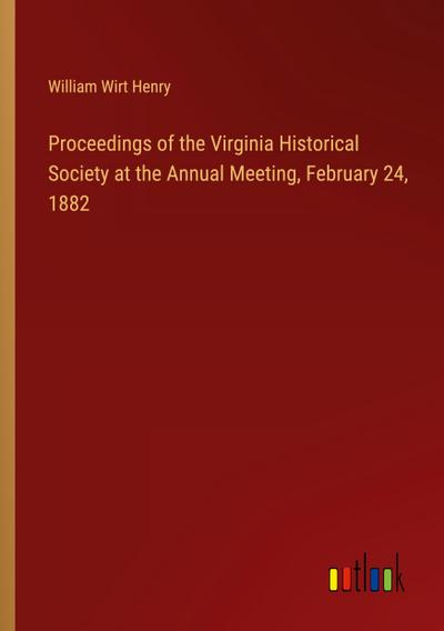 Proceedings of the Virginia Historical Society at the Annual Meeting, February 24, 1882