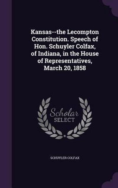 Kansas--the Lecompton Constitution. Speech of Hon. Schuyler Colfax, of Indiana, in the House of Representatives, March 20, 1858