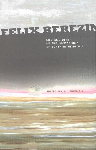 Felix Berezin: Life And Death Of The Mastermind Of Supermathematics