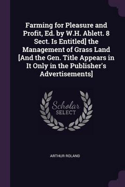 Farming for Pleasure and Profit, Ed. by W.H. Ablett. 8 Sect. Is Entitled] the Management of Grass Land [And the Gen. Title Appears in It Only in the Publisher’s Advertisements]
