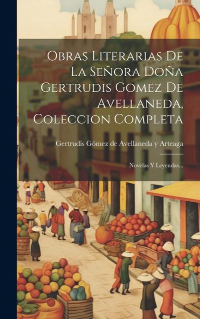 Obras Literarias De La Señora Doña Gertrudis Gomez De Avellaneda, Coleccion Completa: Novelas Y Leyendas...