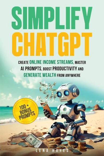 Simplify ChatGPT Create Streams of Income Online, Master AI Prompts, Boost Productivity and Generate Wealth from Anywhere.