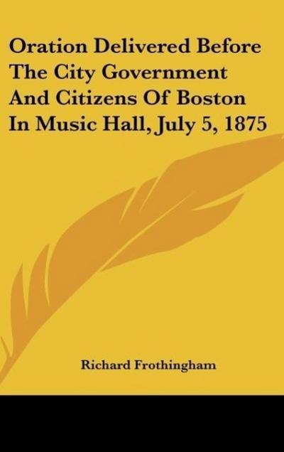 Oration Delivered Before The City Government And Citizens Of Boston In Music Hall, July 5, 1875