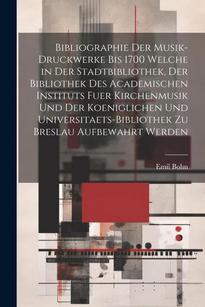 Bibliographie Der Musik-Druckwerke Bis 1700 Welche in Der Stadtbibliothek, Der Bibliothek Des Academischen Instituts Fuer Kirchenmusik Und Der Koeniglichen Und Universitaets-Bibliothek Zu Breslau Aufbewahrt Werden
