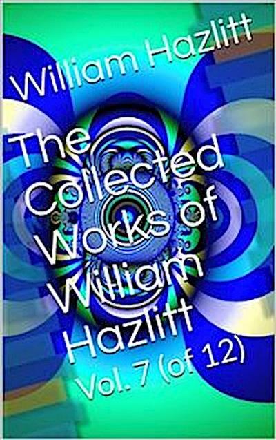 The Collected Works of William Hazlitt, Vol. 7 (of 12)