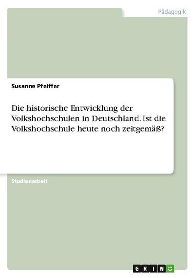 Die historische Entwicklung der Volkshochschulen in Deutschland. Ist die Volkshochschule heute noch zeitgemäß?