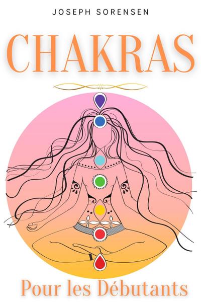 Chakras pour les débutants: Un guide complet pour éveiller et équilibrer les chakras, y compris des techniques d’auto-guérison qui vous permettront de rayonner une énergie positive et de vous guérir.