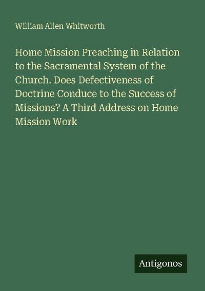Home Mission Preaching in Relation to the Sacramental System of the Church. Does Defectiveness of Doctrine Conduce to the Success of Missions? A Third Address on Home Mission Work