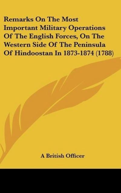Remarks On The Most Important Military Operations Of The English Forces, On The Western Side Of The Peninsula Of Hindoostan In 1873-1874 (1788)