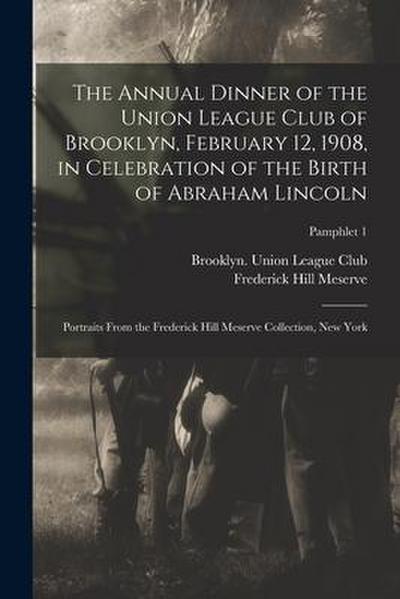 The Annual Dinner of the Union League Club of Brooklyn, February 12, 1908, in Celebration of the Birth of Abraham Lincoln: Portraits From the Frederic