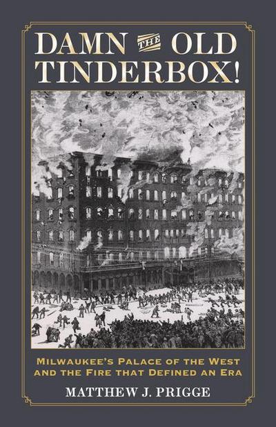 Damn the Old Tinderbox!: Milwaukee’s Palace of the West and the Fire That Defined an Era
