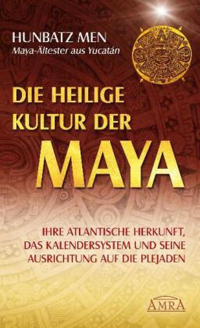 Die heilige Kultur der Maya. Ihre atlantische Herkunft, das Kalendersystem und seine Ausrichtung auf die Plejaden