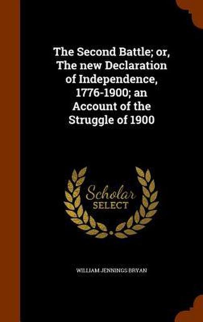 The Second Battle; or, The new Declaration of Independence, 1776-1900; an Account of the Struggle of 1900