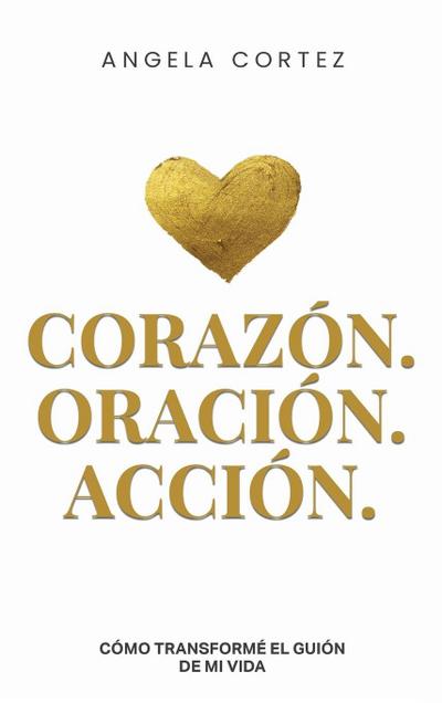 Cortez, A: Heart, Prayer & Action How I Rewrote the Story of