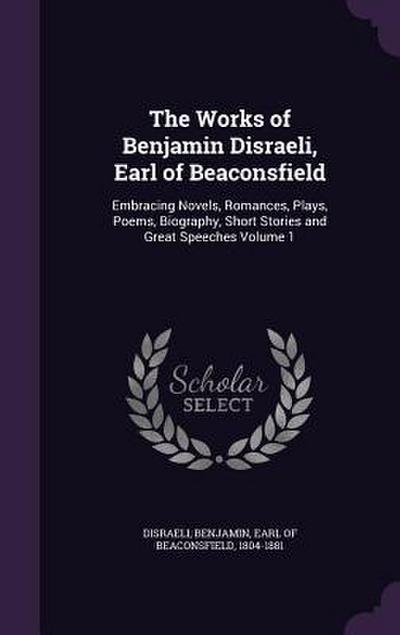The Works of Benjamin Disraeli, Earl of Beaconsfield: Embracing Novels, Romances, Plays, Poems, Biography, Short Stories and Great Speeches Volume 1