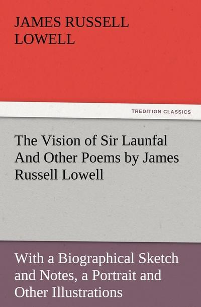 The Vision of Sir Launfal And Other Poems by James Russell Lowell, With a Biographical Sketch and Notes, a Portrait and Other Illustrations