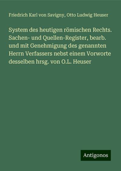 System des heutigen römischen Rechts. Sachen- und Quellen-Register, bearb. und mit Genehmigung des genannten Herrn Verfassers nebst einem Vorworte desselben hrsg. von O.L. Heuser