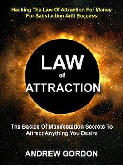 Law of Attraction: The Basics Of Manifestation Secrets To Attract Anything You Desire (Hacking The Law Of Attraction For Money For Satisfaction And Success)