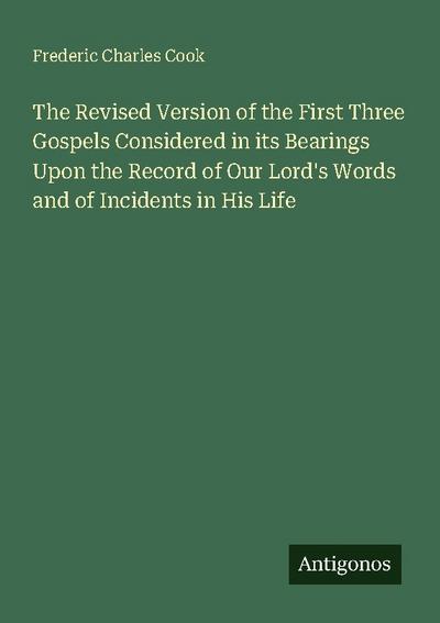 The Revised Version of the First Three Gospels Considered in its Bearings Upon the Record of Our Lord’s Words and of Incidents in His Life