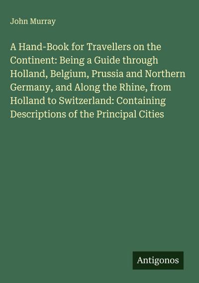 A Hand-Book for Travellers on the Continent: Being a Guide through Holland, Belgium, Prussia and Northern Germany, and Along the Rhine, from Holland to Switzerland: Containing Descriptions of the Principal Cities