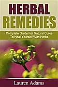 Herbal Remedies: Complete Guide For Natural Cures To Heal Yourself With Herbs