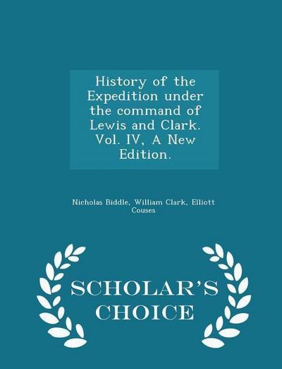 History of the Expedition Under the Command of Lewis and Clark. Vol. IV, a New Edition. - Scholar’s Choice Edition