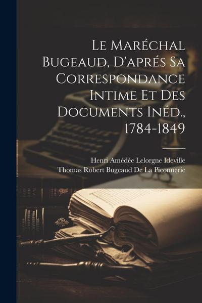 Le Maréchal Bugeaud, D’aprés Sa Correspondance Intime Et Des Documents Inéd., 1784-1849