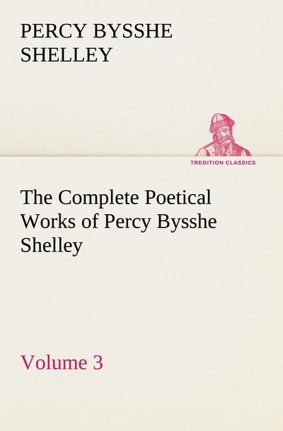The Complete Poetical Works of Percy Bysshe Shelley - Volume 3