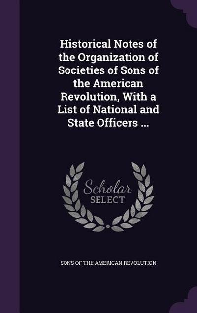 Historical Notes of the Organization of Societies of Sons of the American Revolution, With a List of National and State Officers ...