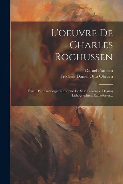 L’oeuvre De Charles Rochussen: Essai D’un Catalogue Raisonné De Ses: Tableaux, Dessins Lithographies, Eaux-fortes...