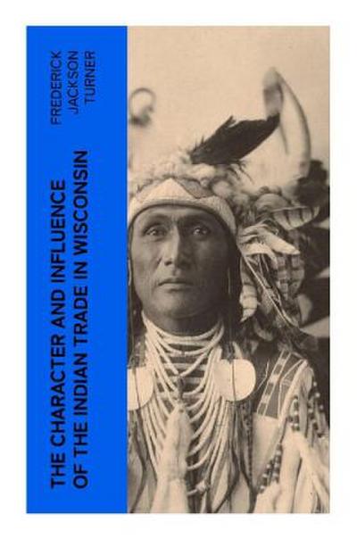 The Character and Influence of the Indian Trade in Wisconsin