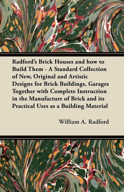 Radford’s Brick Houses and how to Build Them - A Standard Collection of New, Original and Artistic Designs for Brick Buildings, Garages Together with Complete Instruction in the Manufacture of Brick and its Practical Uses as a Building Material