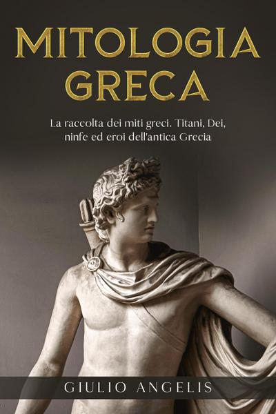 Mitologia Greca: La raccolta dei Miti Greci. Titani, Dei, Ninfe ed Eroi dell’antica Grecia.