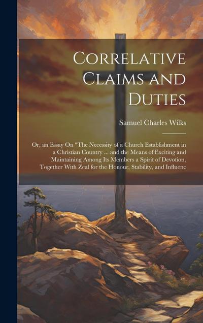 Correlative Claims and Duties; Or, an Essay On "The Necessity of a Church Establishment in a Christian Country ... and the Means of Exciting and Maint