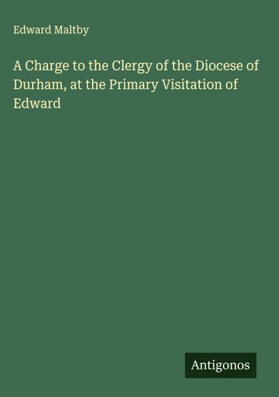 A Charge to the Clergy of the Diocese of Durham, at the Primary Visitation of Edward