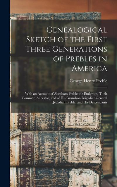 Genealogical Sketch of the First Three Generations of Prebles in America: With an Account of Abraham Preble the Emigrant, Their Common Ancestor, and o