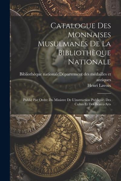 Catalogue Des Monnaises Musulmanes De La Bibliothèque Nationale: Publié Par Ordre Du Ministre De L’instruction Publique, Des Cultes Et Des Beaux-arts